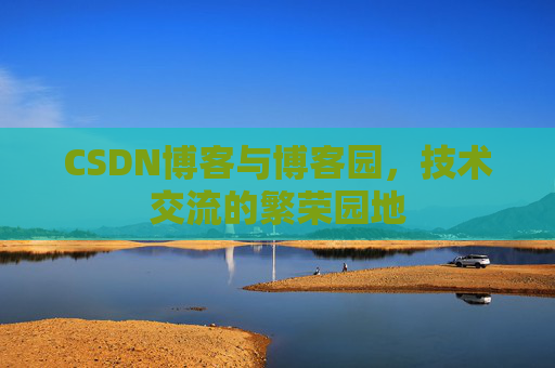 CSDN博客与博客园,技术交流的繁荣园地 CSDN博客与博客园,技术交流的繁荣园地