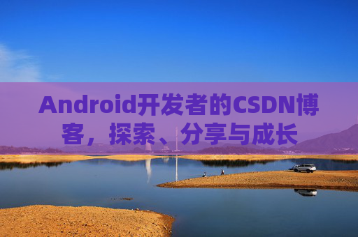 Android开发者的CSDN博客,探索、分享与成长